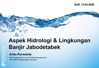 Aries Purwanto
PhD Researcher in Land & Water Development
IHE-Delft & Wageningen University
Delft, 13-02-2020
Aspek Hidrologi & Lingkungan
Banjir Jabodetabek
 