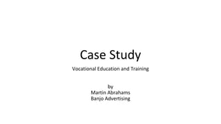 Case Study
Vocational Education and Training
by
Martin Abrahams
Banjo Advertising
 