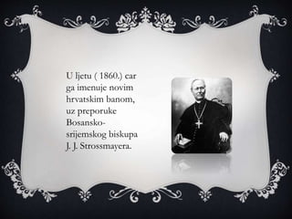 U ljetu ( 1860.) car
ga imenuje novim
hrvatskim banom,
uz preporuke
Bosansko-
srijemskog biskupa
J. J. Strossmayera.
 