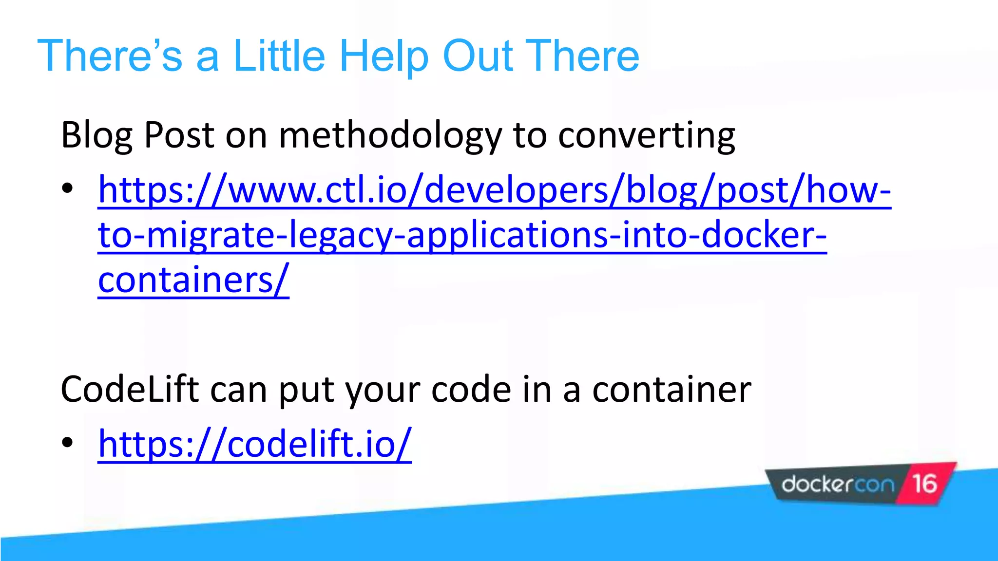 Blog Post on methodology to converting
• https://www.ctl.io/developers/blog/post/how-
to-migrate-legacy-applications-into-docker-
containers/
CodeLift can put your code in a container
• https://codelift.io/
There’s a Little Help Out There
 