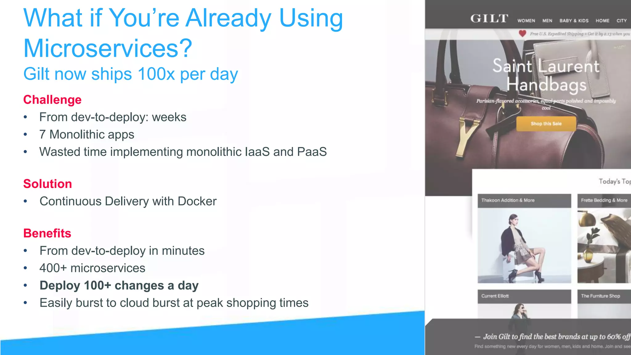 What if You’re Already Using
Microservices?
Gilt now ships 100x per day
Challenge
• From dev-to-deploy: weeks
• 7 Monolithic apps
• Wasted time implementing monolithic IaaS and PaaS
Solution
• Continuous Delivery with Docker
Benefits
• From dev-to-deploy in minutes
• 400+ microservices
• Deploy 100+ changes a day
• Easily burst to cloud burst at peak shopping times
 