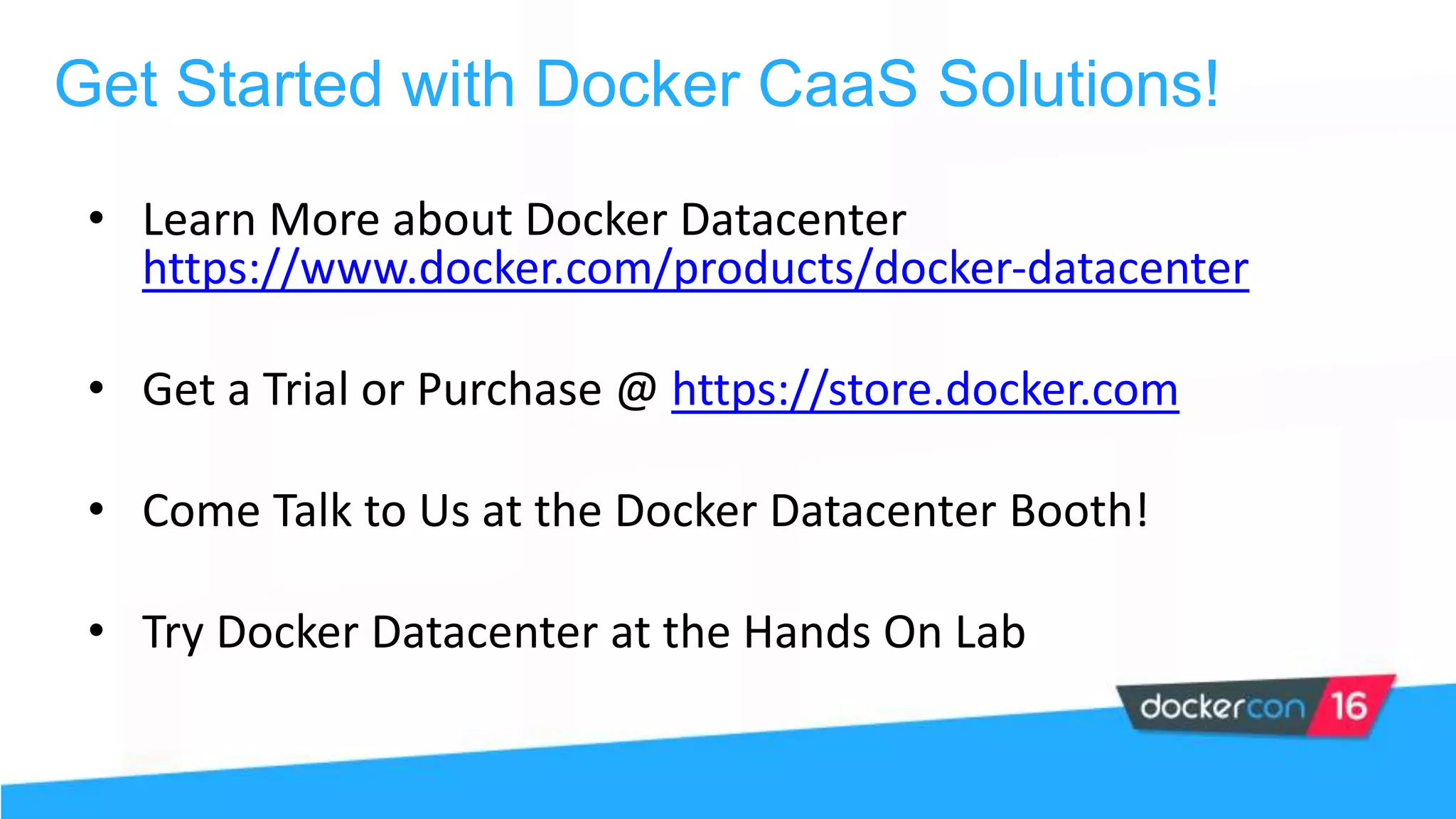 • Learn More about Docker Datacenter
https://www.docker.com/products/docker-datacenter
• Get a Trial or Purchase @ https://store.docker.com
• Come Talk to Us at the Docker Datacenter Booth!
• Try Docker Datacenter at the Hands On Lab
Get Started with Docker CaaS Solutions!
 