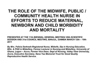 THE ROLE OF THE MIDWIFE, PUBLIC /COMMUNITY HEALTH NURSE IN EFFORTS TO REDUCE MATERNAL, NEWBORN AND CHILD MORBIDITY AND MORTALITY ,[object Object],[object Object],[object Object],[object Object],[object Object],[object Object],[object Object],[object Object]