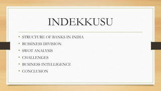 INDEKKUSU
• STRUCTURE OF BANKS IN INDIA
• BUSSINESS DIVISION
• SWOT ANALYSIS
• CHALLENGES
• BUSINESS INTELLIGENCE
• CONCLUSION
 
