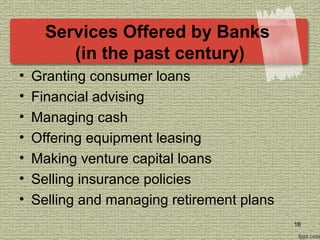 Services Offered by Banks
(in the past century)
• Granting consumer loans
• Financial advising
• Managing cash
• Offering equipment leasing
• Making venture capital loans
• Selling insurance policies
• Selling and managing retirement plans
16
 