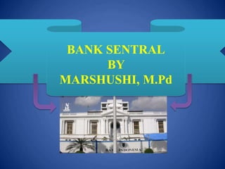BANK SENTRAL
BY
MARSHUSHI, M.Pd
 