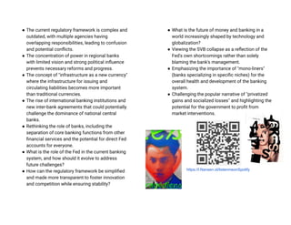 ● The current regulatory framework is complex and
outdated, with multiple agencies having
overlapping responsibilities, leading to confusion
and potential conflicts.
● The concentration of power in regional banks
with limited vision and strong political influence
prevents necessary reforms and progress.
● The concept of "infrastructure as a new currency"
where the infrastructure for issuing and
circulating liabilities becomes more important
than traditional currencies.
● The rise of international banking institutions and
new inter-bank agreements that could potentially
challenge the dominance of national central
banks.
● Rethinking the role of banks, including the
separation of core banking functions from other
financial services and the potential for direct Fed
accounts for everyone.
● What is the role of the Fed in the current banking
system, and how should it evolve to address
future challenges?
● How can the regulatory framework be simplified
and made more transparent to foster innovation
and competition while ensuring stability?
● What is the future of money and banking in a
world increasingly shaped by technology and
globalization?
● Viewing the SVB collapse as a reflection of the
Fed's own shortcomings rather than solely
blaming the bank's management.
● Emphasizing the importance of "mono-liners"
(banks specializing in specific niches) for the
overall health and development of the banking
system.
● Challenging the popular narrative of "privatized
gains and socialized losses" and highlighting the
potential for the government to profit from
market interventions.
https://l.Nansen.id/listenmeonSpotify
 
