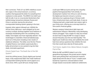 their currencies. Think of it as SDR’s rebellious cousin
who vapes in the school restroom: a currency
coalition that bypassed the dollar for everything from
soybeans to solar panels. This BRICS Coin didn’t just
talk the talk; it ran on cross-border blockchains that
settled energy transactions between Russia and
China in seconds, leaving the old-school
correspondent banking system gasping in the dust.
Inspired, other regions followed suit. ASEAN, the
African Union, Mercosur—each whipped up its own
currency cocktail, sloshing together local mediums of
exchange and blending them into something more
stable, more digital, and more regionally relevant. The
world began to resemble a financial kaleidoscope,
each turn of the prism revealing a new cluster of
stablecoin alliances. The dollar, once the Iron Throne
of global finance, now looked suspiciously like a
bulky old armchair no one wanted to lug into their
sleek, minimalist apartment.
China’s Digital Yuan: The Death Star of the Old
System?
Amid this shifting terrain, China’s digital yuan loomed
large, a fully weaponized CBDC that made traditional
correspondent banking feel like carrier pigeons at a
drone show. With a quick QR scan, foreign banks
could open RMB accounts and tap into a liquidity
pipeline that bypassed New York entirely. In
development markets from Africa to Latin America,
the digital yuan became not just a currency
alternative, but a gateway drug to Chinese credit
lines, infrastructure loans, and trade deals. It was as
if Beijing had built a sleek bullet train station right in
your living room, offering you a one-way ticket to a
Sino-centric financial galaxy.
Western analysts fretted about debt traps and
authoritarian influence. Meanwhile, many developing
nations shrugged: “Sure, maybe it’s risky, but at least
we don’t have to beg the IMF for scraps or dance
around Fed policy any time we need liquidity.” The
digital yuan model was sticky, and suddenly the world
had more serious questions than whether the next
Fed chair would raise rates by 25 basis points.
Tech Giants: Apple’s iCoin, Meta’s Reboot, Google’s
Pay-to-Play
While the IMF and BRICS duked it out in the
geopolitical big leagues, the private sector’s digital
titans were plotting their own financial invasions.
Apple flirted with the idea of “iCoin,” a stable asset
backed by Cupertino’s colossal balance sheet.
Google teased cross-border stablecoin settlements
 