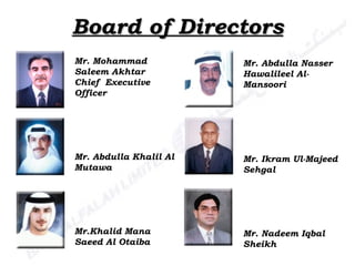Mr. Mohammad Saleem Akhtar Chief  Executive Officer  Mr. Abdulla Khalil Al Mutawa  Mr.Khalid Mana Saeed Al Otaiba Mr. Abdulla Nasser Hawalileel Al-Mansoori  Mr. Ikram Ul-Majeed Sehgal  Mr. Nadeem Iqbal Sheikh  Board of Directors 