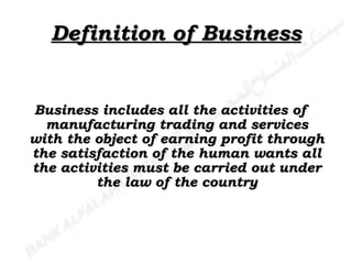 Definition of Business Business includes all the activities of manufacturing trading and services with the object of earning profit through the satisfaction of the human wants all the activities must be carried out under the law of the country 
