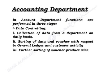 Accounting Department In Account Department functions are performed in three steps: > Data Controlling: i. Collection of data from a department on daily basis. ii. Sorting of data and voucher with respect to General Ledger and customer activity iii. Further sorting of voucher product wise 
