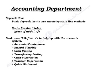 Accounting Department Depreciation: Bank depreciates its own assets by state line methods Cost – Residual Value    years of useful life Bank uses IT Software's in helping with the accounts system. > Accounts Maintenance > Inward Clearing > Cash Posting > Transferring Posting > Cash Supervision > Transfer Supervision > Quick Statement 