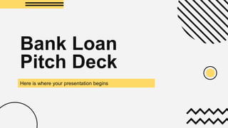 Bank Loan
Pitch Deck
Here is where your presentation begins
 