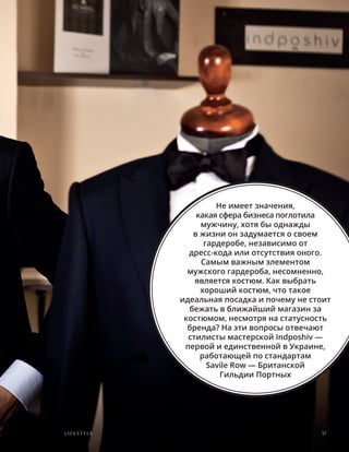 Не имеет значения,
какая сфера бизнеса поглотила
мужчину, хотя бы однажды
в жизни он задумается о своем
гардеробе, независимо от
дресс-кода или отсутствия оного.
Самым важным элементом
мужского гардероба, несомненно,
является костюм. Как выбрать
хороший костюм, что такое
идеальная посадка и почему не стоит
бежать в ближайший магазин за
костюмом, несмотря на статусность
бренда? На эти вопросы отвечают
стилисты мастерской Indposhiv —
первой и единственной в Украине,
работающей по стандартам
Savile Row — Британской
Гильдии Портных
57L ifestyle
 