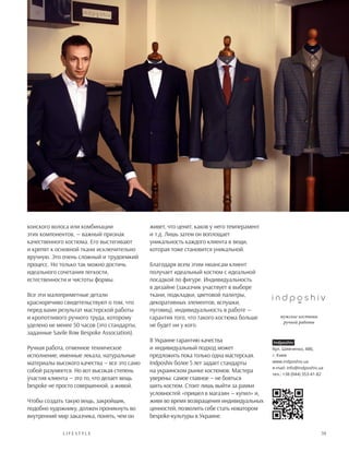 59L ifestyle
конского волоса или комбинации
этих компонентов, — важный признак
качественного костюма. Его выстегивают
и крепят к основной ткани исключительно
вручную. Это очень сложный и трудоемкий
процесс. Но только так можно достичь
идеального сочетания легкости,
естественности и чистоты формы.
Все эти малоприметные детали
красноречиво свидетельствуют о том, что
перед вами результат мастерской работы
и кропотливого ручного труда, которому
уделено не менее 50 часов (это стандарты,
заданные Savile Row Bespoke Association).
Ручная работа, отменное техническое
исполнение, именные лекала, натуральные
материалы высокого качества — все это само
собой разумеется. Но вот высокая степень
участия клиента — это то, что делает вещь
bespoke не просто совершенной, а живой.
Чтобы создать такую вещь, закройщик,
подобно художнику, должен проникнуть во
внутренний мир заказчика, понять, чем он
живет, что ценит, каков у него темперамент
и т.д. Лишь затем он воплощает
уникальность каждого клиента в вещи,
которая тоже становится уникальной.
Благодаря всем этим нюансам клиент
получает идеальный костюм с идеальной
посадкой по фигуре. Индивидуальность
в дизайне (заказчик участвует в выборе
ткани, подкладки, цветовой палитры,
декоративных элементов, вспушки,
пуговиц), индивидуальность в работе —
гарантия того, что такого костюма больше
не будет ни у кого.
В Украине гарантию качества
и индивидуальный подход может
предложить пока только одна мастерская.
Indposhiv более 5 лет задает стандарты
на украинском рынке костюмов. Мастера
уверены: самое главное — не бояться
шить костюм. Стоит лишь выйти за рамки
условностей «пришел в магазин — купил» и,
живя во время возвращения индивидуальных
ценностей, позволить себе стать новатором
bespoke-культуры в Украине.
Indposhiv
бул. Шевченко, 48б,
г. Киев
www.indposhiv.ua
e-mail: info@indposhiv.ua
тел.: +38 (044) 353-41-82
 