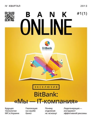 BitBank:
«Мы — IT-компания»
Э к с к л ю з и в
Почему
отделения
не  исчезнут
Будущее
технологии
nfc в Украине
Лидогенерация —
инструмент
эффективной рекламы
Геолокация
на службе
банка
IV  квартал 2 0 1 3
#1(1)
Online
B a n k
 