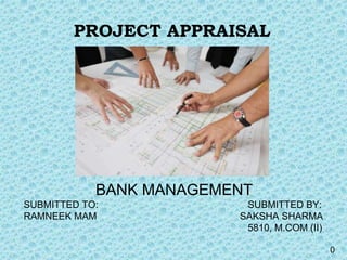 0
BANK MANAGEMENT
SUBMITTED TO: SUBMITTED BY:
RAMNEEK MAM SAKSHA SHARMA
5810, M.COM (II)
PROJECT APPRAISAL
 