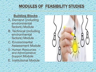 MODULES OF FEASIBILITY STUDIES
Building Blocks
A. Demand (including
environmental
factors) Module
B. Technical (including
environmental
factors) Module
C. Environmental
Assessment Module
D. Human Resources
and Administrative
Support Module
E. Institutional Module
10
 
