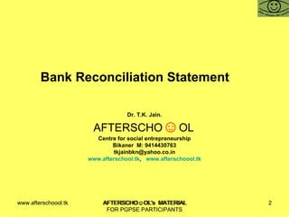 Bank Reconciliation Statement Dr. T.K. Jain. AFTERSCHO ☺ OL   Centre for social entrepreneurship Bikaner  M: 9414430763 [email_address] www.afterschool.tk ,  www.afterschoool.tk www.afterschoool.tk  AFTERSCHO☺OL's  MATERIAL FOR PGPSE PARTICIPANTS 