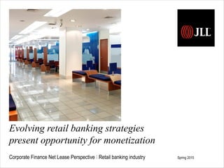 Evolving retail banking strategies
present opportunity for monetization
Corporate Finance Net Lease Perspective I Retail banking industry Spring 2015
 