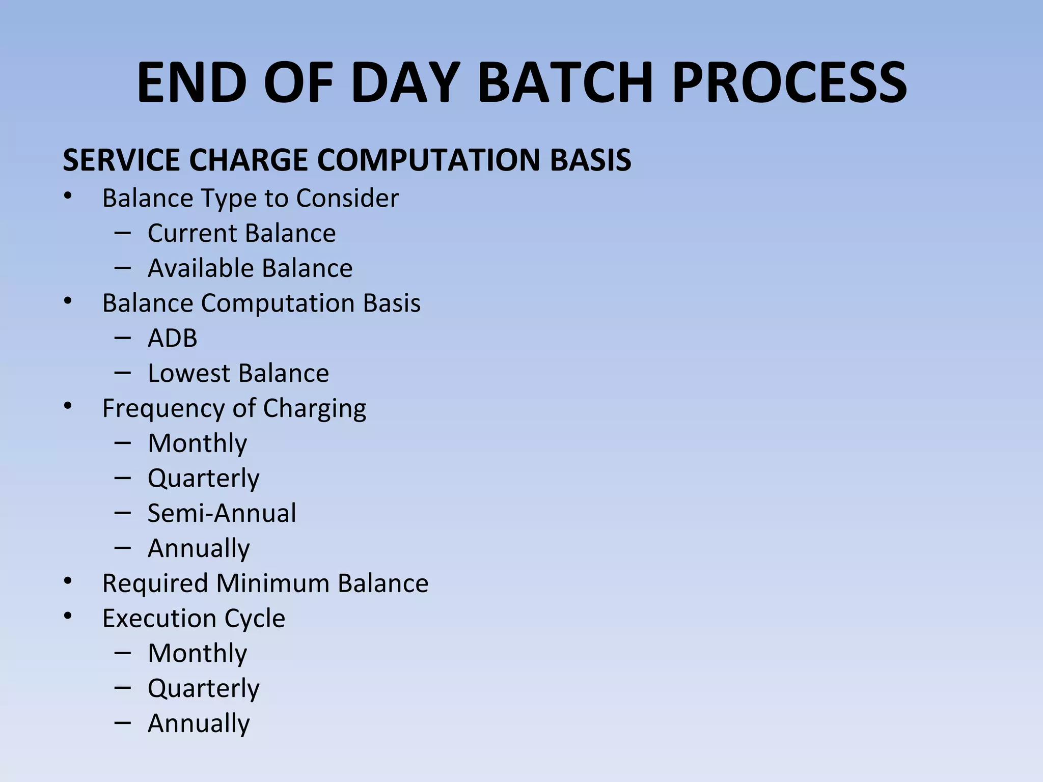 SERVICE CHARGE COMPUTATION BASIS  Balance Type to Consider Current Balance Available Balance Balance Computation Basis ADB Lowest Balance Frequency of Charging Monthly Quarterly Semi-Annual Annually Required Minimum Balance Execution Cycle Monthly Quarterly Annually END OF DAY BATCH PROCESS 