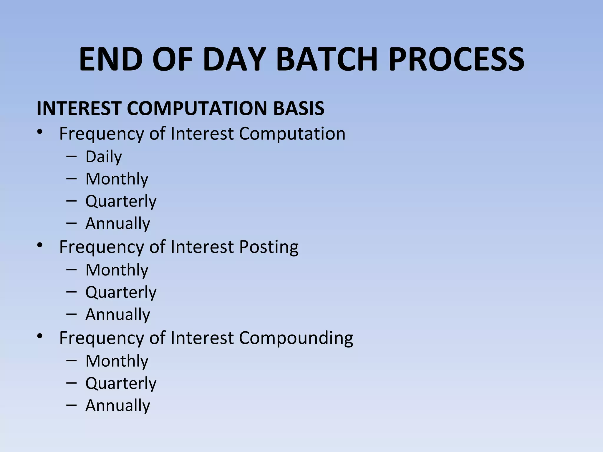 INTEREST COMPUTATION BASIS Frequency of Interest Computation Daily Monthly Quarterly Annually Frequency of Interest Posting Monthly Quarterly Annually Frequency of Interest Compounding  Monthly Quarterly Annually END OF DAY BATCH PROCESS 