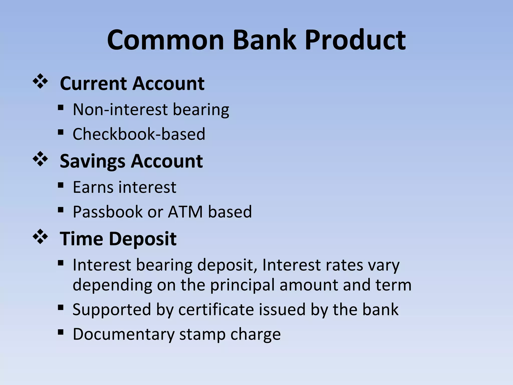 Current Account Non-interest bearing Checkbook-based Savings Account Earns interest Passbook or ATM based  Time Deposit Interest bearing deposit, Interest rates vary depending on the principal amount and term Supported by certificate issued by the bank Documentary stamp charge Common Bank Product 