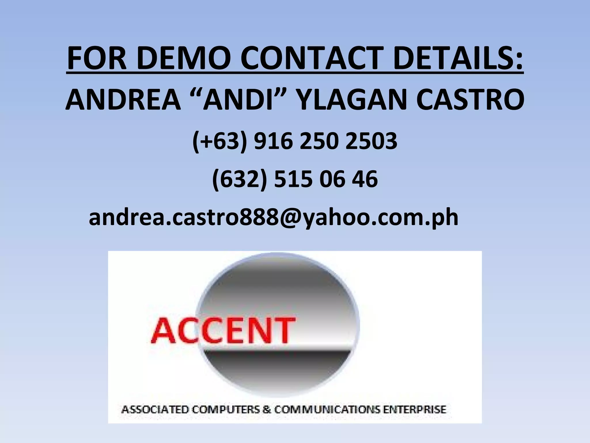 FOR DEMO CONTACT DETAILS: ANDREA “ANDI” YLAGAN CASTRO (+63) 916 250 2503 (632) 515 06 46 andrea.castro888@yahoo.com.ph  