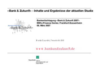 »Bank & Zukunft« - Inhalte und Ergebnisse der aktuellen Studie ,[object Object],[object Object],Bankenfachtagung »Bank & Zukunft 2007« IBM e-Finance Center, Frankfurt-Sossenheim 08. März 2007 