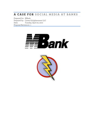 A CASE FOR SOCIAL MEDIA AT BANKS
Prepared for: MBank
Prepared by: Career Enlightenment LLC
Date:         Tuesday, April 20, 2010
Proposal Revision #: 1
	
  
 