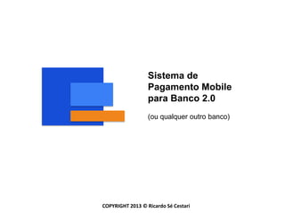 Sistema de
                  Pagamento Mobile
                  para Banco 2.0
                  (ou qualquer outro banco)




COPYRIGHT 2013 © Ricardo Sé Cestari
 