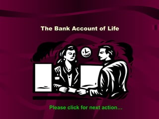 The BankBank Account of Life
Please click for next action…
 