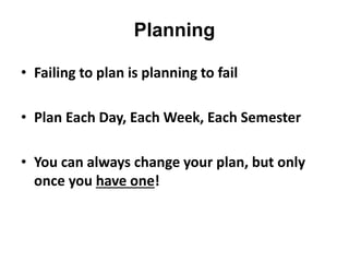 Planning
• Failing to plan is planning to fail
• Plan Each Day, Each Week, Each Semester
• You can always change your plan, but only
once you have one!
 