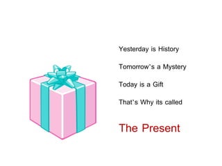 Yesterday is History
Tomorrow’s a Mystery
Today is a Gift
That’s Why its called
The Present
 