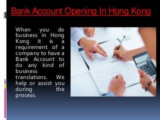 Bank Account Opening In Hong Kong
When you do
business in Hong
Kong it is a
requirement of a
company to have a
Bank Account to
do any kind of
business
translations. We
help or assist you
during the
process.
 