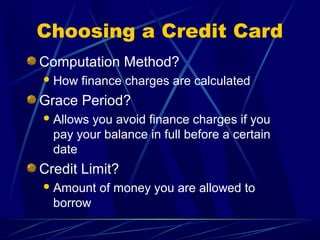 Choosing a Credit Card
Computation Method?
 How   finance charges are calculated
Grace Period?
 Allowsyou avoid finance charges if you
  pay your balance in full before a certain
  date
Credit Limit?
 Amount   of money you are allowed to
  borrow
 