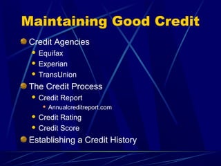 Maintaining Good Credit
 Credit Agencies
  Equifax
  Experian

  TransUnion

 The Credit Process
    Credit Report
         Annualcreditreport.com
  Credit Rating
  Credit Score

 Establishing a Credit History
 