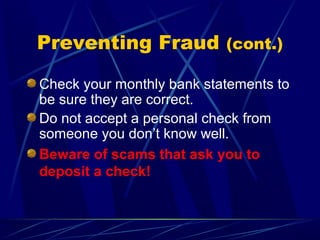 Preventing Fraud (cont.)

Check your monthly bank statements to
be sure they are correct.
Do not accept a personal check from
someone you don’t know well.
Beware of scams that ask you to
deposit a check!
 