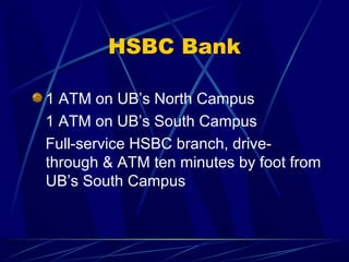 HSBC Bank

1 ATM on UB’s North Campus
1 ATM on UB’s South Campus
Full-service HSBC branch, drive-
through & ATM ten minutes by foot from
UB’s South Campus
 