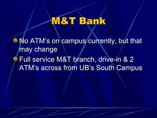 M&T Bank
No ATM’s on campus currently, but that
may change
Full service M&T branch, drive-in & 2
ATM’s across from UB’s South Campus
 