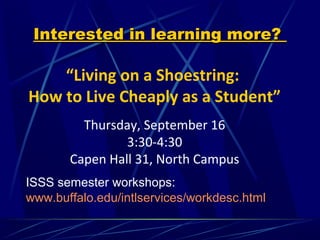 Interested in learning more?

    “Living on a Shoestring:
How to Live Cheaply as a Student”
         Thursday, September 16
                3:30-4:30
       Capen Hall 31, North Campus
ISSS semester workshops:
www.buffalo.edu/intlservices/workdesc.html
 