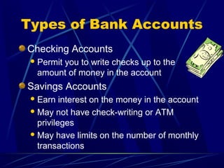 Types of Bank Accounts
Checking Accounts
  Permit
       you to write checks up to the
  amount of money in the account
Savings Accounts
  Earn   interest on the money in the account
  May not have check-writing or ATM
   privileges
  May have limits on the number of monthly
   transactions
 