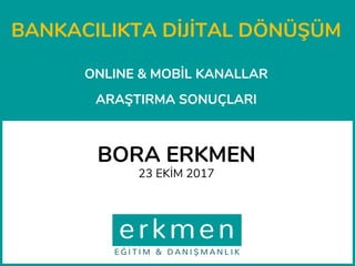 BANKACILIKTA DİJİTAL DÖNÜŞÜM
ONLINE & MOBİL KANALLAR
ARAŞTIRMA SONUÇLARI
BORA ERKMEN
23 EKİM 2017
 