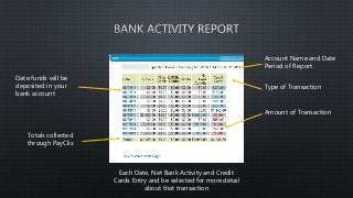 Account Name and Date 
Period of Report 
Date funds will be 
deposited in your 
bank account 
Type of Transaction 
Amount of Transaction 
Totals collected 
through PayClix 
Each Date, Net Bank Activity and Credit 
Cards Entry and be selected for more detail 
about that transaction 
 
