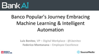 Banco Popular's Journey Embracing
Machine Learning & Intelligent
Automation
Luis Benitez, VP – Digital Workplace - @Lbenitez
Federico Montanana – Employee Excellence
 