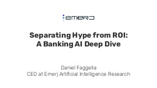 Separating Hype from ROI:
A Banking AI Deep Dive
Daniel Faggella
CEO at Emerj Artiﬁcial Intelligence Research
 