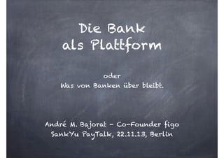 Die Bank  
als Plattform  
oder 
Was von Banken über bleibt.
!
!
!

André M. Bajorat - Co-Founder figo

SankYu PayTalk, 22.11.13, Berlin

 