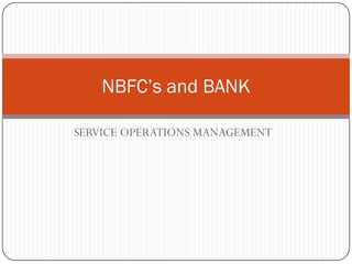 NBFC’s and BANK

SERVICE OPERATIONS MANAGEMENT
 