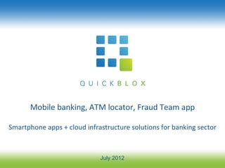 Mobile banking, ATM locator, Fraud Team app

Smartphone apps + cloud infrastructure solutions for banking sector



                             July 2012
 