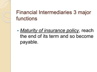 Financial Intermediaries 3 major
functions
 Maturity of insurance policy, reach
the end of its term and so become
payable.
 